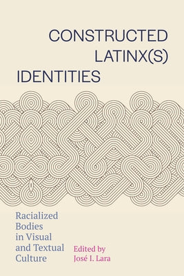 Constructed Latinx(s) Identities: Racialized Bodies in Visual and Textual Culture by Lara, Jos&#195;&#169; I.
