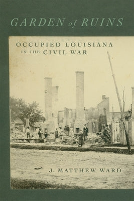 Garden of Ruins: Occupied Louisiana in the Civil War by Ward, J. Matthew