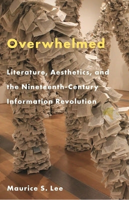 Overwhelmed: Literature, Aesthetics, and the Nineteenth-Century Information Revolution by Lee, Maurice S.