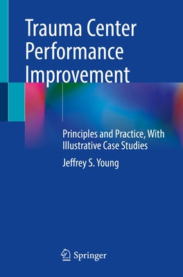 Trauma Center Performance Improvement: Principles and Practice, with Illustrative Case Studies by Young, Jeffrey S.