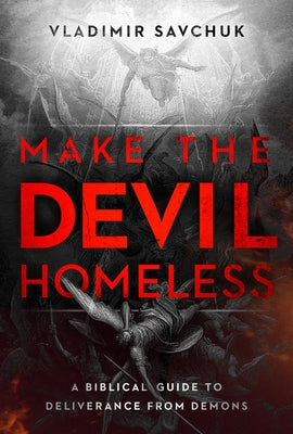 Make the Devil Homeless: A Biblical Guide to Deliverance from Demons by Savchuk, Vladimir