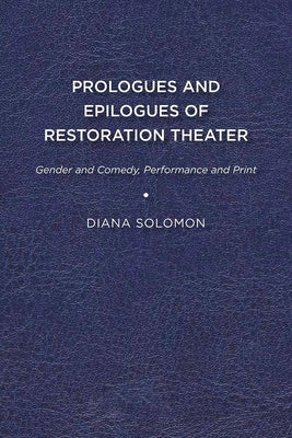 Prologues and Epilogues of Restoration Theater: Gender and Comedy, Performance and Print by Solomon, Diana