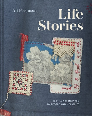 Life Stories: Textile Art Inspired by People and Memories by Ferguson, Ali