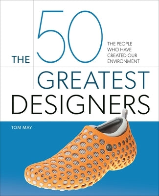 The 50 Greatest Designers: The People Who Have Created Our Environment by May, Tom