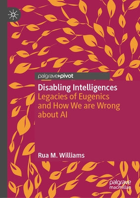 Disabling Intelligences: Legacies of Eugenics and How We Are Wrong about AI by Williams, Rua M.