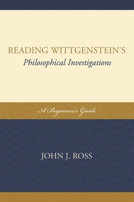 Reading Wittgenstein's Philosophical Investigations: A Beginner's Guide by Ross, John J.