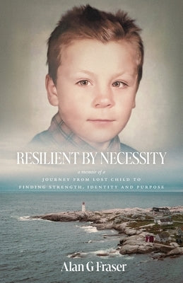 Resilient By Necessity: A Memoir Of A Journey from Lost Child to Finding Strength, Identity and Purpose by Fraser, Alan G.