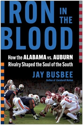 Iron in the Blood: How the Alabama vs. Auburn Rivalry Shaped the Soul of the South by Busbee, Jay