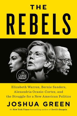 The Rebels: Elizabeth Warren, Bernie Sanders, Alexandria Ocasio-Cortez, and the Struggle for a New American Politics by Green, Joshua