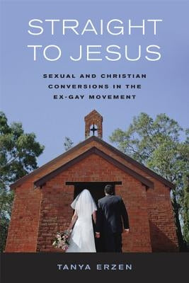 Straight to Jesus: Sexual and Christian Conversions in the Ex-Gay Movement by Erzen, Tanya