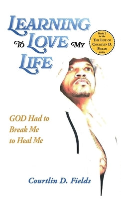 Learning To Love My Life: GOD Had to Break Me to Heal Me by Fields, Courtlin D.
