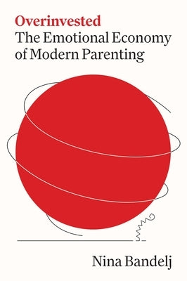 Overinvested: The Emotional Economy of Modern Parenting by Bandelj, Nina