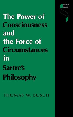 The Power of Consciousness and the Force of Circumstances in Sartre S Philosophy by Busch, Thomas W.