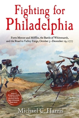 Fighting for Philadelphia: Forts Mercer and Mifflin, the Battle of Whitemarsh, and the Road to Valley Forge, October 5-December 19, 1777 by Harris, Michael C.