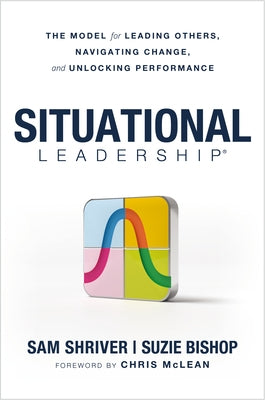 Situational Leadership(r) the Model for Leading Others, Navigating Change, and Unlocking Performance by Shriver, Sam