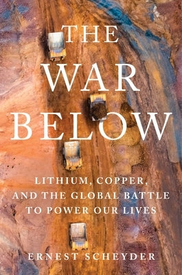 The War Below: Lithium, Copper, and the Global Battle to Power Our Lives by Scheyder, Ernest