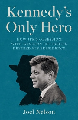 Kennedy's Only Hero: How Jfk's Obsession with Winston Churchill Defined His Presidency by Nelson, Joel