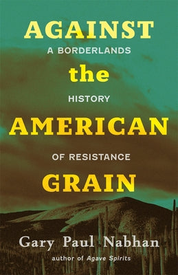 Against the American Grain: A Borderlands History of Resistance by Nabhan, Gary Paul