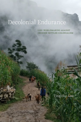 Decolonial Endurance: Lisu Worldmaking Against Chinese Settler Colonialism by Lau, Ting Hui