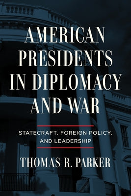 American Presidents in Diplomacy and War: Statecraft, Foreign Policy, and Leadership by Parker, Thomas R.