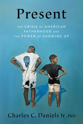 Present: The Crisis of American Fatherhood and the Power of Showing Up by Daniels, Charles C.