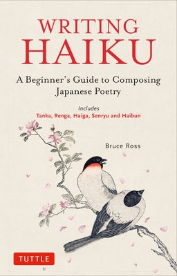 Writing Haiku: A Beginner's Guide to Composing Japanese Poetry - Includes Tanka, Renga, Haiga, Senryu and Haibun by Ross, Bruce