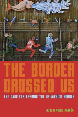 The Border Crossed Us: The Case for Opening the Us-Mexico Border by Akers ChacÃ³n, Justin