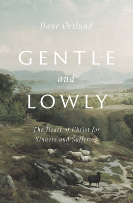 Gentle and Lowly: The Heart of Christ for Sinners and Sufferers by Ortlund, Dane