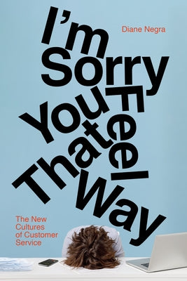 I'm Sorry You Feel That Way: The New Cultures of Customer Service by Negra, Diane