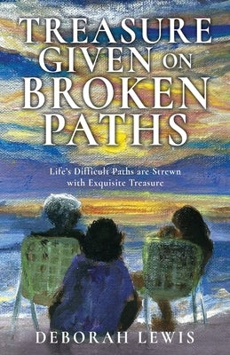 Treasure Given on Broken Paths: Life's Difficult Paths are Strewn with Exquisite Treasure by Lewis, Deborah