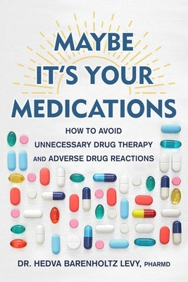 Maybe It's Your Medications: How to Avoid Unnecessary Drug Therapy and Adverse Drug Reactions by Barenholtz Levy, Hedva