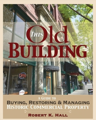 This Old Building: A Guide to Buying, Restoring & Managing Historic Commercial Property by Hall, Robert K.