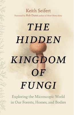 The Hidden Kingdom of Fungi: Exploring the Microscopic World in Our Forests, Homes, and Bodies by Seifert, Keith