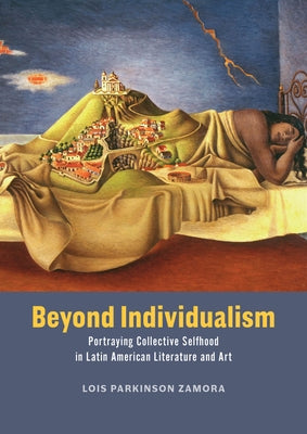 Beyond Individualism: Portraying Collective Selfhood in Latin American Literature and Art by Zamora, Lois Parkinson