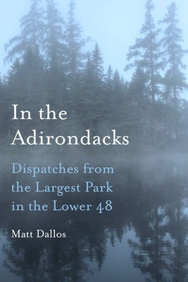 In the Adirondacks: Dispatches from the Largest Park in the Lower 48 by Dallos, Matt