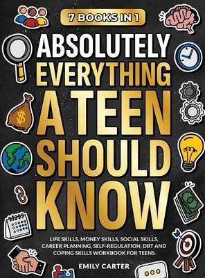 Absolutely Everything a Teen Should Know: 7 Books in 1 - Life Skills, Money Skills, Social Skills, Career Planning, Self-Regulation, DBT and Coping Sk by Carter, Emily