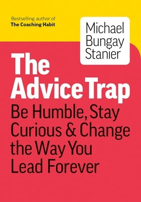 The Advice Trap: Be Humble, Stay Curious & Change the Way You Lead Forever by Stanier, Michael Bungay