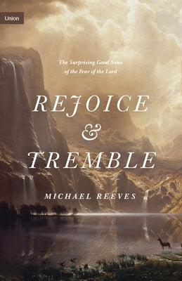 Rejoice and Tremble: The Surprising Good News of the Fear of the Lord by Reeves, Michael