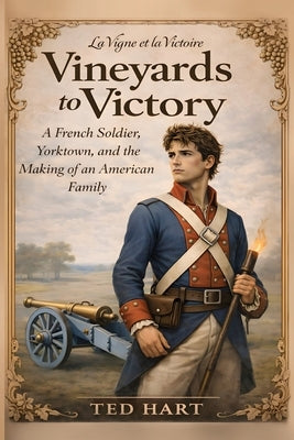 Vineyards to Victory: A French Soldier, Yorktown, and the Making of an American Family by Hart, Ted