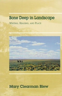 Bone Deep in Landscape, Volume 5: Writing, Reading, and Place by Blew, Mary Clearman