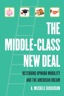The Middle-Class New Deal: Restoring Upward Mobility and the American Dream by Dickerson, A. Mechele