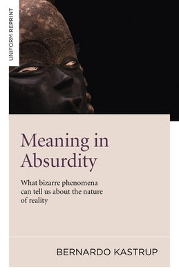 Meaning in Absurdity: What Bizarre Phenomena Can Tell Us about the Nature of Reality by Kastrup, Bernard