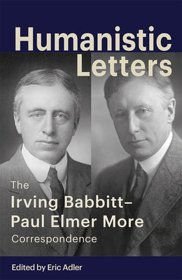 Humanistic Letters: The Irving Babbitt-Paul Elmer More Correspondence by Adler, Eric