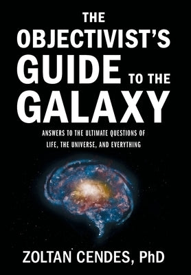 The Objectivist's Guide to the Galaxy: Answers to the Ultimate Questions of Life, the Universe, and Everything by Cendes, Zoltan