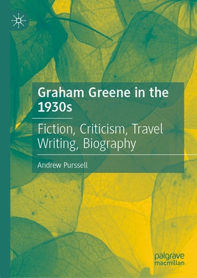 Graham Greene in the 1930s: Fiction, Criticism, Travel Writing, Biography by Purssell, Andrew