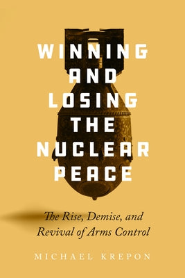 Winning and Losing the Nuclear Peace: The Rise, Demise, and Revival of Arms Control by Krepon, Michael