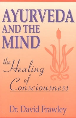 Ayurveda and the Mind: The Healing of Consciousness by Frawley, David