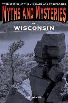 Myths and Mysteries of Wisconsin: True Stories Of The Unsolved And Unexplained by Bie, Michael