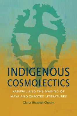 Indigenous Cosmolectics: Kab'awil and the Making of Maya and Zapotec Literatures by ChacÃ³n, Gloria Elizabeth