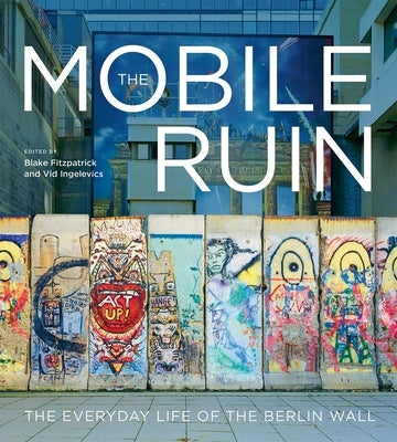 The Mobile Ruin: The Everyday Life of the Berlin Wall by Fitzpatrick, Blake